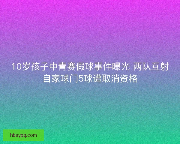 10岁孩子中青赛假球事件曝光 两队互射自家球门5球遭取消资格