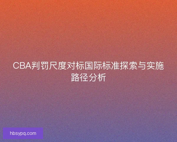 CBA判罚尺度对标国际标准探索与实施路径分析