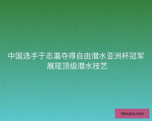 中国选手于志瀛夺得自由潜水亚洲杯冠军 展现顶级潜水技艺
