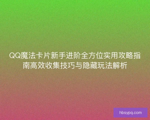 QQ魔法卡片新手进阶全方位实用攻略指南高效收集技巧与隐藏玩法解析